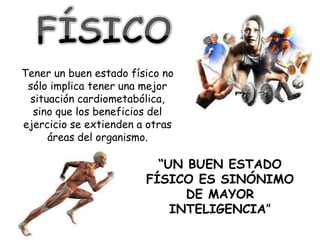 Tener un buen estado físico no
 sólo implica tener una mejor
 situación cardiometabólica,
  sino que los beneficios del
ejercicio se extienden a otras
     áreas del organismo.

                          “UN BUEN ESTADO
                        FÍSICO ES SINÓNIMO
                              DE MAYOR
                            INTELIGENCIA”
 