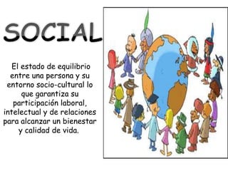 El estado de equilibrio
  entre una persona y su
 entorno socio-cultural lo
      que garantiza su
   participación laboral,
intelectual y de relaciones
para alcanzar un bienestar
     y calidad de vida.
 