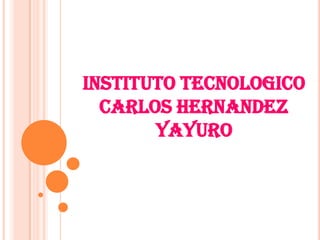 INSTITUTO TECNOLOGICO
  CARLOS HERNANDEZ
       YAYURO
 