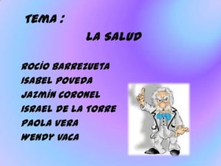 Tema :
            La Salud

Rocío Barrezueta
Isabel Poveda
Jazmín Coronel
Israel de la Torre
Paola Vera
Wendy Vaca
 