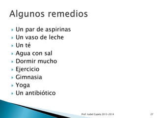 










Un par de aspirinas
Un vaso de leche
Un té
Agua con sal
Dormir mucho
Ejercicio
Gimnasia
Yoga
Un antibiótico

Prof. Isabel Capela 2013-2014

27

 