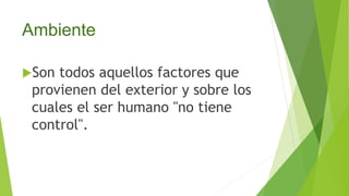 Ambiente
Son todos aquellos factores que
provienen del exterior y sobre los
cuales el ser humano "no tiene
control".
 