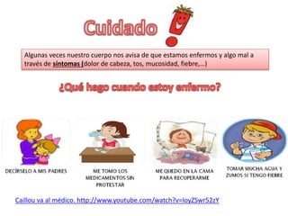 Algunas veces nuestro cuerpo nos avisa de que estamos enfermos y algo mal a 
través de síntomas (dolor de cabeza, tos, muc...