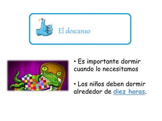 El descanso 
• Es importante dormir 
cuando lo necesitamos 
• Los niños deben dormir 
alrededor de diez horas. 
 