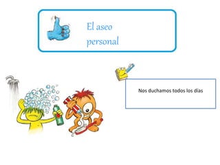 El aseo 
personal 
Nos cepillamos los dientes después de 
Nos lavamos las manos antes de 
Nos duchamos todos los días 
comer o cada tocar comida. 
los alimentos. 
 