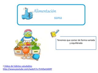 Alimentación 
sana 
Tenemos que comer de forma variada 
y equilibrada 
• Vídeo de hábitos saludables 
http://www.youtube.com/watch?v=TnHZwILk04Y 
