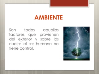 AMBIENTE
Son todos aquellos
factores que provienen
del exterior y sobre los
cuales el ser humano no
tiene control.
 
