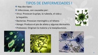 TIPOS DE EMFERMEDADES I
 Hay dos tipos:
 Infecciosas, son causadas por:
• Virus: Provocan la gripe, la rubeola, el sida y
la hepatitis.
• Bacterias: Provocan meningitis y el tétano.
• Hongo: Produce el pie de atleta y algunas dermatitis.
• Protozoos: Originan la malaria y la toxoplasmosis.
5
 