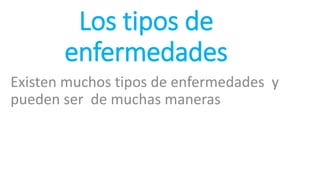 Los tipos de
enfermedades
Existen muchos tipos de enfermedades y
pueden ser de muchas maneras
 