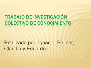 TRABAJO DE INVESTIGACIÓN
COLECTIVO DE CONOCIMIENTO


Realizado por: Ignacio, Baliner,
Claudia y Eduardo.
 