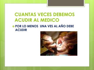 CUANTAS VECES DEBEMOS
ACUDIR AL MEDICO
POR LO MENOS UNA VES AL AÑO DEBE
ACUDIR
