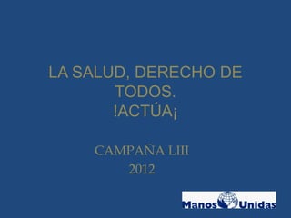 LA SALUD, DERECHO DE
       TODOS.
       !ACTÚA¡

    CAMPAÑA LIII
       2012
 