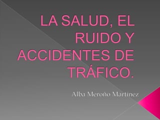 LA SALUD, EL RUIDO Y ACCIDENTES DE TRÁFICO.  Alba Meroño Martínez 