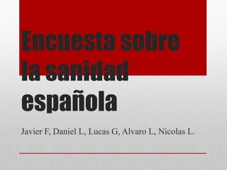 Encuesta sobre
la sanidad
española
Javier F, Daniel L, Lucas G, Alvaro L, Nicolas L.
 