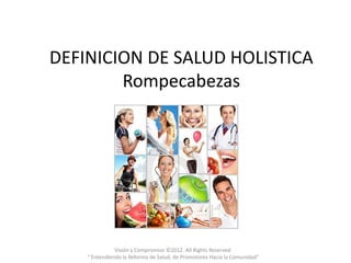 DEFINICION DE SALUD HOLISTICA
        Rompecabezas




               Visión y Compromiso ©2012. All Rights Reserved
    " Entendiendo la Reforma de Salud, de Promotores Hacia la Comunidad"
 