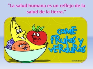 "La salud humana es un reflejo de la
salud de la tierra."
 