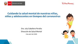 Cuidando la salud mental de nuestras niñas,
niños y adolescentes en tiempos del coronavirus
Dra. July Caballero Peralta
Dirección de Salud Mental
8 de abril del 2020
1
 