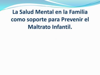 La Salud Mental en la Familia
como soporte para Prevenir el
       Maltrato Infantil.
 