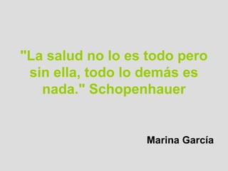 "La salud no lo es todo pero
 sin ella, todo lo demás es
   nada." Schopenhauer


                  Marina García
 