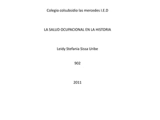 Colegio colsubsidio las mercedes I.E.D LA SALUD OCUPACIONAL EN LA HISTORIA Leidy Stefania Sissa Uribe 902  2011 