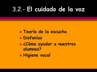 3.2.- El cuidado de la voz


     Teoría de la escucha
     Disfonías
     ¿Cómo ayudar a nuestros
      alumnos?
     Higiene vocal
 