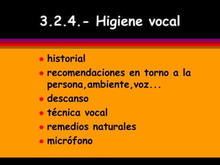 3.2.4.- Higiene vocal

   historial
   recomendaciones en torno a la
    persona,ambiente,voz...
   descanso
   técnica vocal
   remedios naturales
   micrófono
 