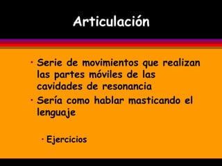 Articulación

• Serie de movimientos que realizan
  las partes móviles de las
  cavidades de resonancia
• Sería como hablar masticando el
  lenguaje

  • Ejercicios
 
