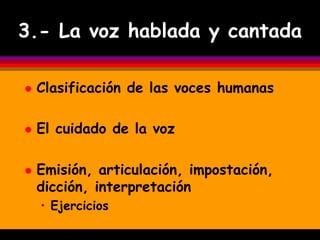 3.- La voz hablada y cantada

   Clasificación de las voces humanas

   El cuidado de la voz

   Emisión, articulación, impostación,
    dicción, interpretación
    • Ejercicios
 