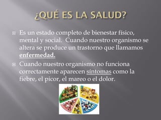    Es un estado completo de bienestar físico,
    mental y social. Cuando nuestro organismo se
    altera se produce un t...