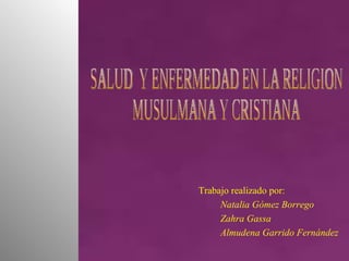 SALUD  Y ENFERMEDAD EN LA RELIGION  MUSULMANA Y CRISTIANA Trabajo realizado por: Natalia Gómez Borrego Zahra Gassa Almudena Garrido Fernández 