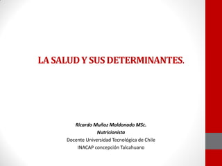 LA SALUDY SUSDETERMINANTES.
Ricardo Muñoz Maldonado MSc.
Nutricionista
Docente Universidad Tecnológica de Chile
INACAP concepción Talcahuano
 