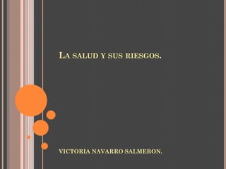 LA SALUD Y SUS RIESGOS.




VICTORIA NAVARRO SALMERON.
 