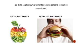 La dieta és el conjunt d’aliments que una persona consumeix
normalment.
DIETA SALUDABLE DIETA NO SALUDABLE
 