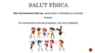 Bon funcionament del cos, sense dolor ni dificultats en activitats
físiques.
Fer correctament tots els processos, com ara la digestió.
 