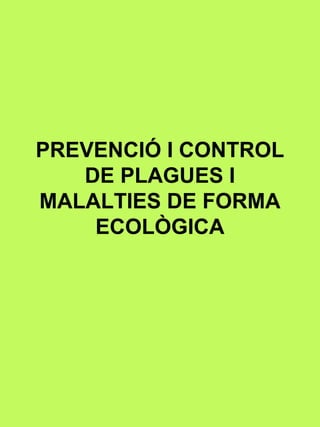 PREVENCIÓ I CONTROL 
DE PLAGUES I 
MALALTIES DE FORMA 
ECOLÒGICA 
 