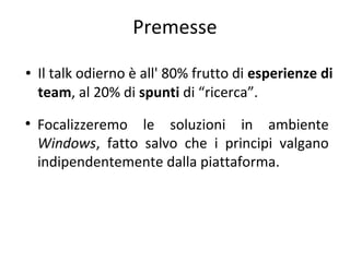 Premesse
●

●

Il talk odierno è all' 80% frutto di esperienze di
team, al 20% di spunti di “ricerca”.
Focalizzeremo le soluzioni in ambiente
Windows, fatto salvo che i principi valgano
indipendentemente dalla piattaforma.

 