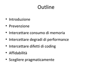 Outline
●

Introduzione

●

Prevenzione

●

Intercettare consumo di memoria

●

Intercettare degradi di performance

●

Intercettare difetti di coding

●

Affidabilità

●

Scegliere pragmaticamente

 