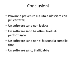 Conclusioni
●

●

●

●

●

Provare a prevenire ci aiuta a rilasciare con
più certezze
Un software sano non leakka
Un software sano ha ottimi livelli di
performance
Un software sano non si fa sconti a compile
time
Un software sano, è affidabile

 