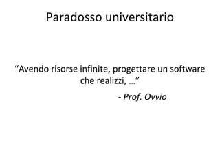 Paradosso universitario

“Avendo risorse infinite, progettare un software
che realizzi, …”
- Prof. Ovvio

 