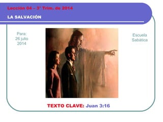 Para:
26 julio
2014
LA SALVACIÓN
Lección 04 – 3° Trim. de 2014
TEXTO CLAVE: Juan 3:16
Escuela
Sabática
 