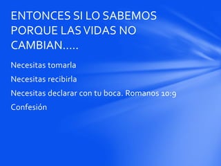 Necesitas tomarla
Necesitas recibirla
Necesitas declarar con tu boca. Romanos 10:9
Confesión
ENTONCES SI LO SABEMOS
PORQUE LASVIDAS NO
CAMBIAN…..
 