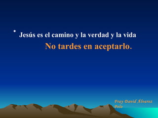 Jesús es el camino y la verdad y la vida  No tardes en aceptarlo.   Fray David Álvarez Polo 