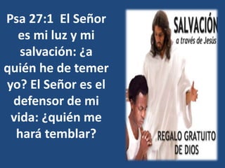 Psa 27:1 El Señor
es mi luz y mi
salvación: ¿a
quién he de temer
yo? El Señor es el
defensor de mi
vida: ¿quién me
hará temblar?
 