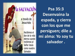 Psa 35:3
Desenvaina la
espada, y cierra
con los que me
persiguen; dile a
mi alma: Yo soy tu
salvador .
 