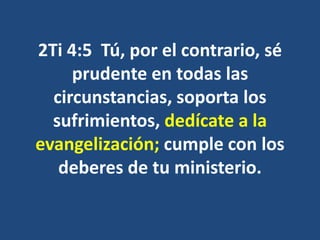 2Ti 4:5 Tú, por el contrario, sé
prudente en todas las
circunstancias, soporta los
sufrimientos, dedícate a la
evangelización; cumple con los
deberes de tu ministerio.
 