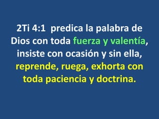 2Ti 4:1 predica la palabra de
Dios con toda fuerza y valentía,
insiste con ocasión y sin ella,
reprende, ruega, exhorta con
toda paciencia y doctrina.
 