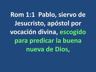 Rom 1:1 Pablo, siervo de
Jesucristo, apóstol por
vocación divina, escogido
para predicar la buena
nueva de Dios,
 