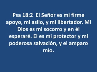 Psa 18:2 El Señor es mi firme
apoyo, mi asilo, y mi libertador. Mi
Dios es mi socorro y en él
esperaré. El es mi protector y mi
poderosa salvación, y el amparo
mío.
 