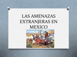 LAS AMENAZAS
EXTRANJERAS EN
MEXICO
 