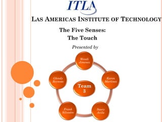 LAS AMERICAS INSTITUTE OF TECHNOLOGY
The Five Senses:
The Touch
Presented by
Wendi
Jimenez

Glendy
Reynoso

Frank
Silvestre

Karen
Martinez

Team
3

Saory
Avila

 